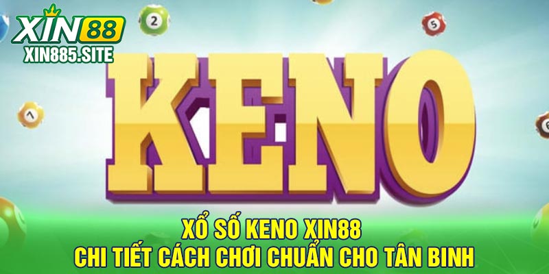 Xổ số Keno Xin88 - Chi tiết cách chơi chuẩn cho tân binh